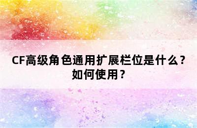 CF高级角色通用扩展栏位是什么？如何使用？