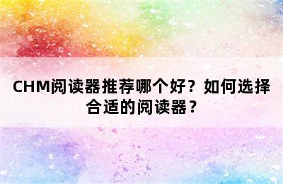 CHM阅读器推荐哪个好？如何选择合适的阅读器？