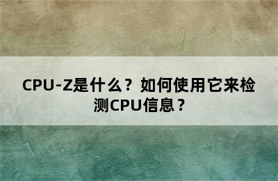 CPU-Z是什么？如何使用它来检测CPU信息？