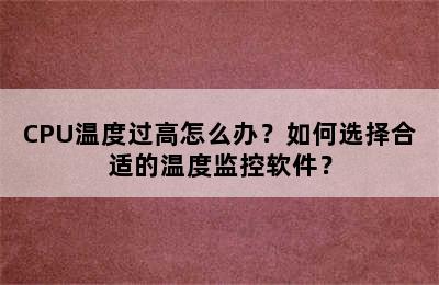 CPU温度过高怎么办？如何选择合适的温度监控软件？