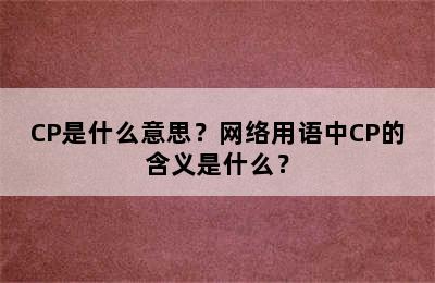 CP是什么意思？网络用语中CP的含义是什么？