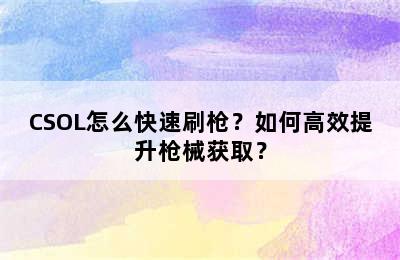 CSOL怎么快速刷枪？如何高效提升枪械获取？