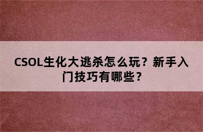 CSOL生化大逃杀怎么玩？新手入门技巧有哪些？