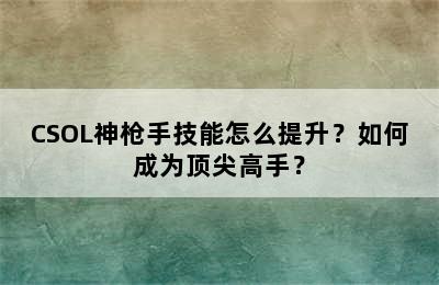 CSOL神枪手技能怎么提升？如何成为顶尖高手？