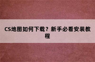 CS地图如何下载？新手必看安装教程