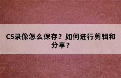 CS录像怎么保存？如何进行剪辑和分享？