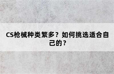 CS枪械种类繁多？如何挑选适合自己的？