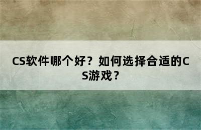 CS软件哪个好？如何选择合适的CS游戏？