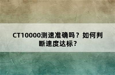 CT10000测速准确吗？如何判断速度达标？