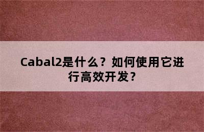 Cabal2是什么？如何使用它进行高效开发？