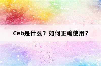 Ceb是什么？如何正确使用？