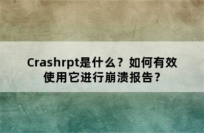 Crashrpt是什么？如何有效使用它进行崩溃报告？