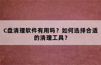 C盘清理软件有用吗？如何选择合适的清理工具？