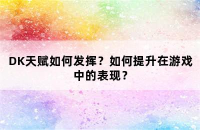 DK天赋如何发挥？如何提升在游戏中的表现？