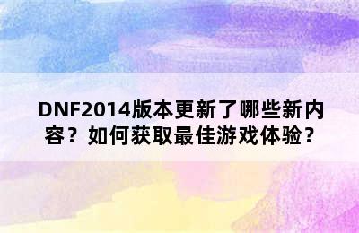 DNF2014版本更新了哪些新内容？如何获取最佳游戏体验？