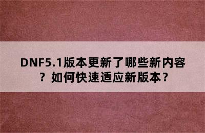 DNF5.1版本更新了哪些新内容？如何快速适应新版本？