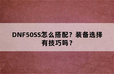 DNF50SS怎么搭配？装备选择有技巧吗？