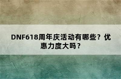 DNF618周年庆活动有哪些？优惠力度大吗？