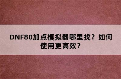 DNF80加点模拟器哪里找？如何使用更高效？