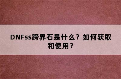 DNFss跨界石是什么？如何获取和使用？