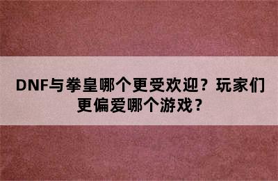 DNF与拳皇哪个更受欢迎？玩家们更偏爱哪个游戏？