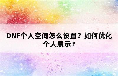 DNF个人空间怎么设置？如何优化个人展示？