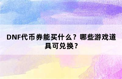 DNF代币券能买什么？哪些游戏道具可兑换？