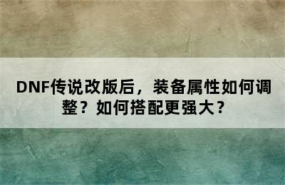 DNF传说改版后，装备属性如何调整？如何搭配更强大？