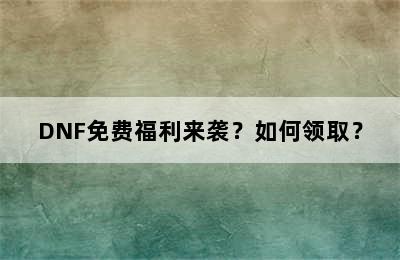 DNF免费福利来袭？如何领取？