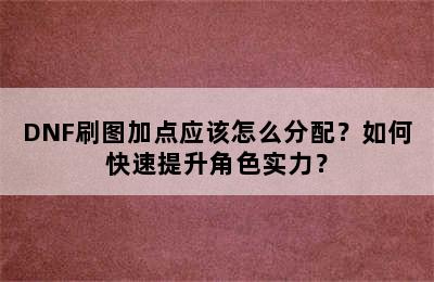 DNF刷图加点应该怎么分配？如何快速提升角色实力？