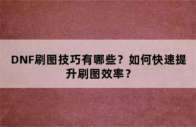 DNF刷图技巧有哪些？如何快速提升刷图效率？