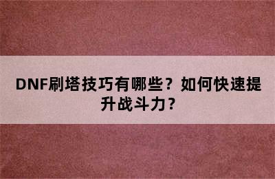 DNF刷塔技巧有哪些？如何快速提升战斗力？