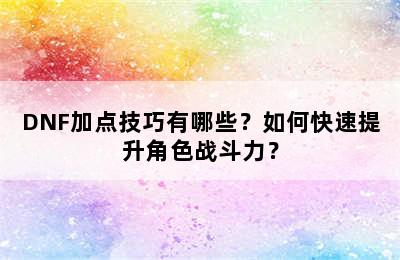 DNF加点技巧有哪些？如何快速提升角色战斗力？