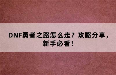 DNF勇者之路怎么走？攻略分享，新手必看！