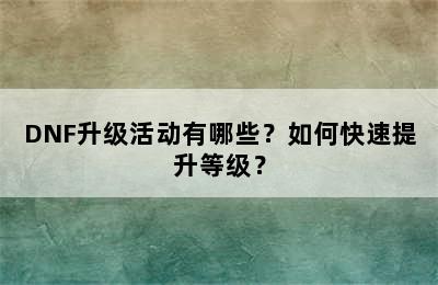 DNF升级活动有哪些？如何快速提升等级？