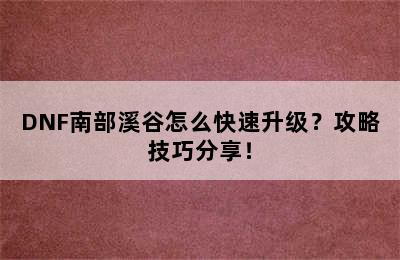 DNF南部溪谷怎么快速升级？攻略技巧分享！