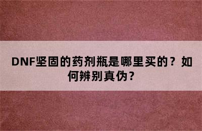 DNF坚固的药剂瓶是哪里买的？如何辨别真伪？