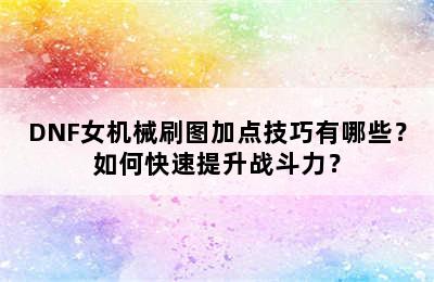 DNF女机械刷图加点技巧有哪些？如何快速提升战斗力？