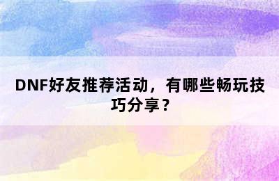 DNF好友推荐活动，有哪些畅玩技巧分享？