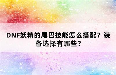 DNF妖精的尾巴技能怎么搭配？装备选择有哪些？