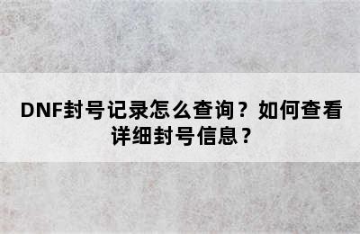 DNF封号记录怎么查询？如何查看详细封号信息？