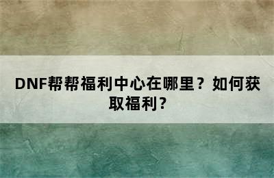 DNF帮帮福利中心在哪里？如何获取福利？