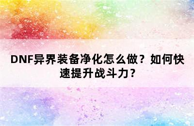 DNF异界装备净化怎么做？如何快速提升战斗力？