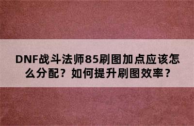 DNF战斗法师85刷图加点应该怎么分配？如何提升刷图效率？