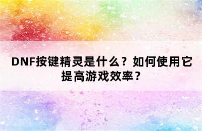 DNF按键精灵是什么？如何使用它提高游戏效率？