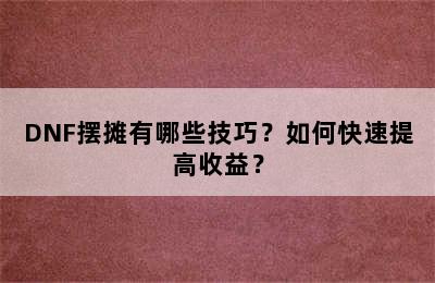 DNF摆摊有哪些技巧？如何快速提高收益？