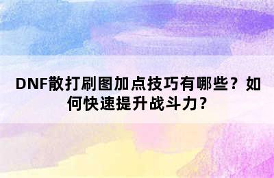 DNF散打刷图加点技巧有哪些？如何快速提升战斗力？