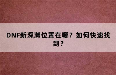 DNF新深渊位置在哪？如何快速找到？