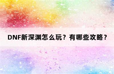 DNF新深渊怎么玩？有哪些攻略？