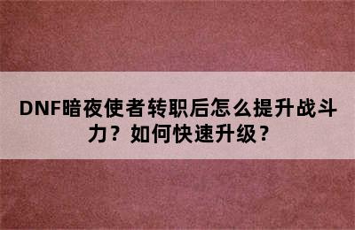 DNF暗夜使者转职后怎么提升战斗力？如何快速升级？